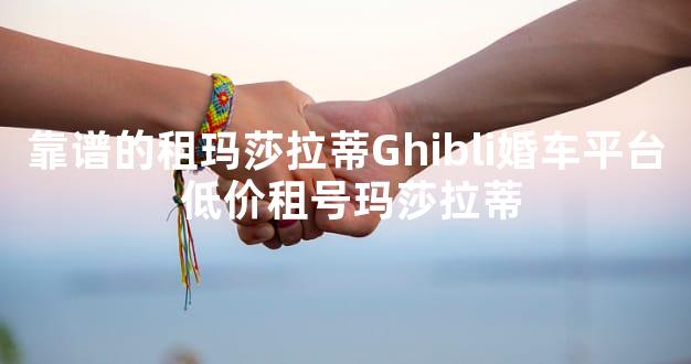 靠谱的租玛莎拉蒂Ghibli婚车平台 低价租号玛莎拉蒂